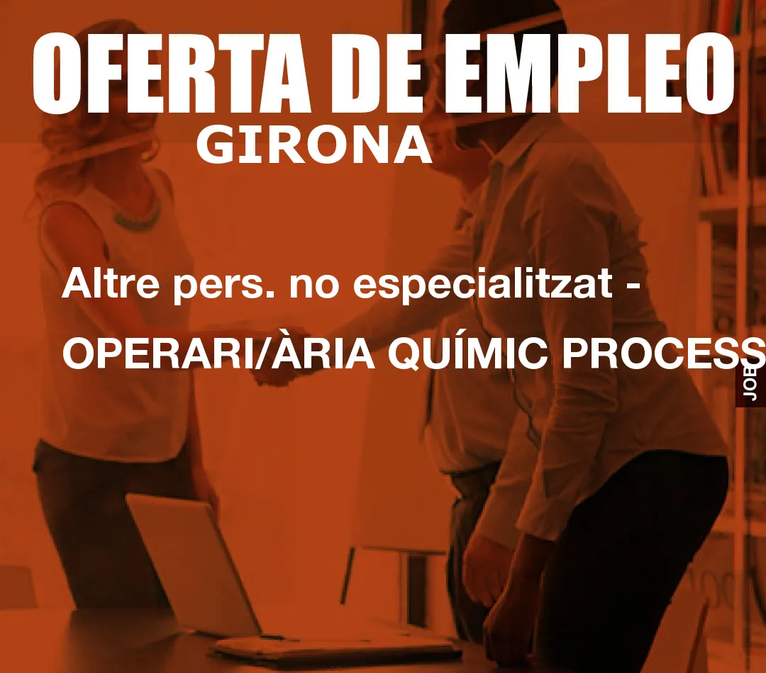 Altre pers. no especialitzat – OPERARI/ÀRIA QUÍMIC PROCESSOS